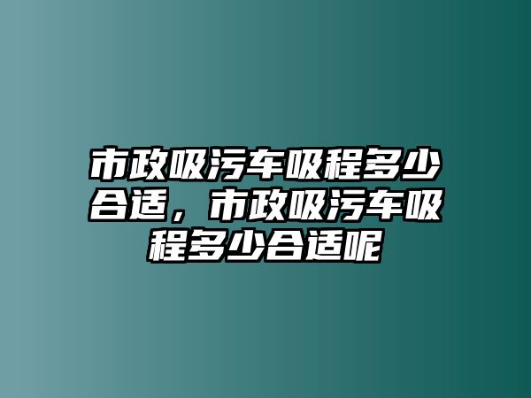 市政吸污車吸程多少合適，市政吸污車吸程多少合適呢