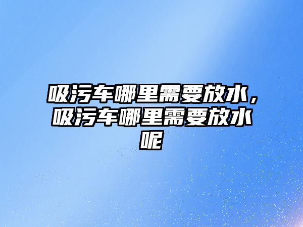 吸污車哪里需要放水，吸污車哪里需要放水呢