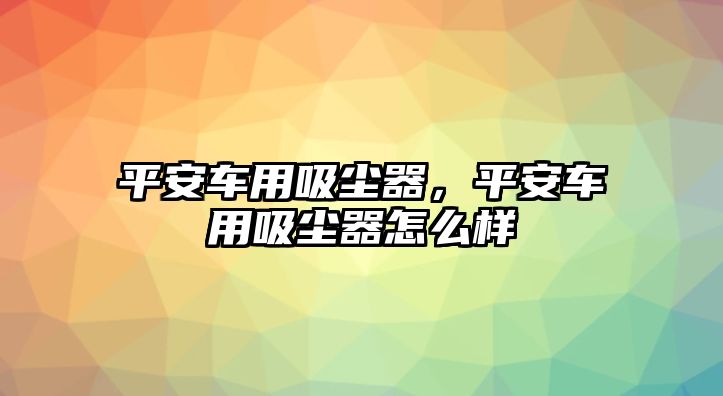 平安車用吸塵器，平安車用吸塵器怎么樣