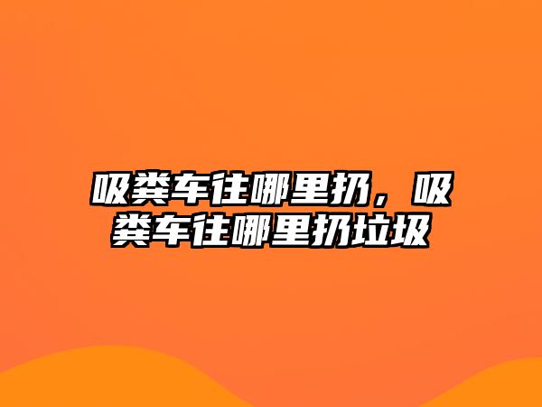 吸糞車往哪里扔，吸糞車往哪里扔垃圾