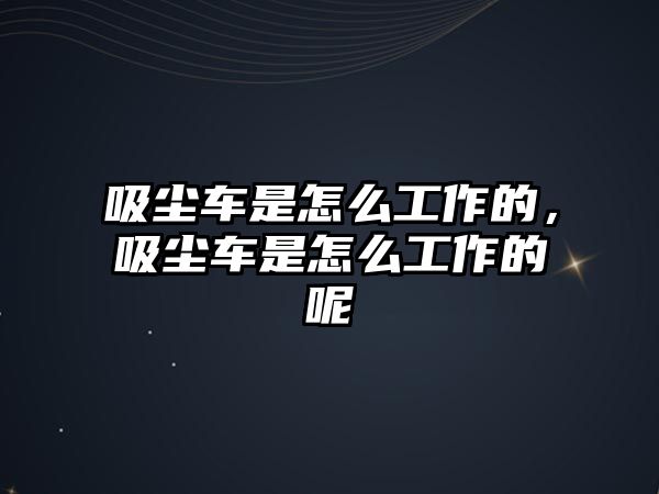 吸塵車是怎么工作的，吸塵車是怎么工作的呢