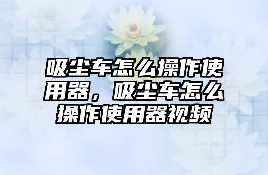 吸塵車怎么操作使用器，吸塵車怎么操作使用器視頻