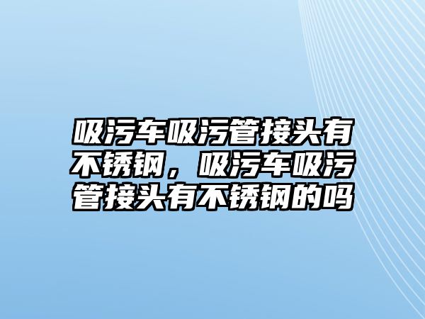 吸污車吸污管接頭有不銹鋼，吸污車吸污管接頭有不銹鋼的嗎