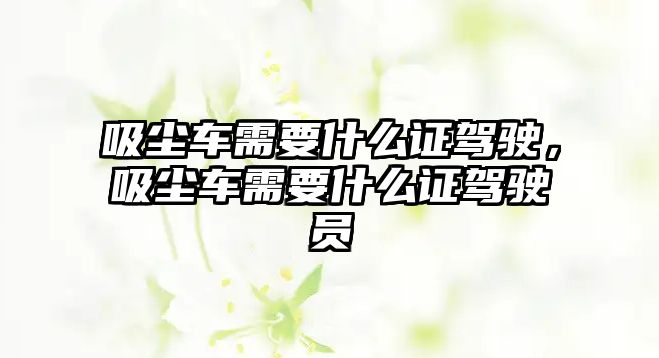 吸塵車需要什么證駕駛，吸塵車需要什么證駕駛員