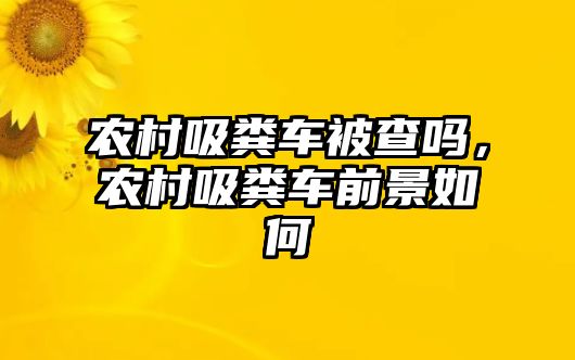 農(nóng)村吸糞車被查嗎，農(nóng)村吸糞車前景如何