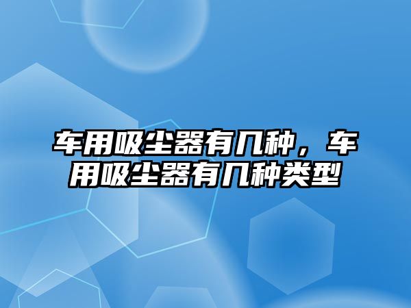 車用吸塵器有幾種，車用吸塵器有幾種類型