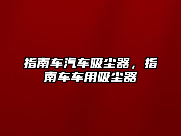 指南車汽車吸塵器，指南車車用吸塵器