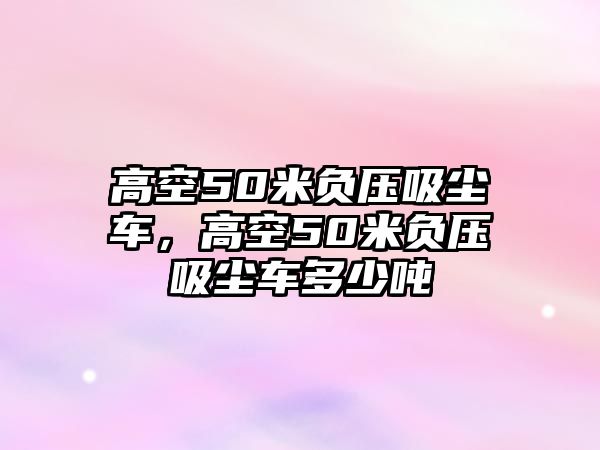 高空50米負(fù)壓吸塵車，高空50米負(fù)壓吸塵車多少噸