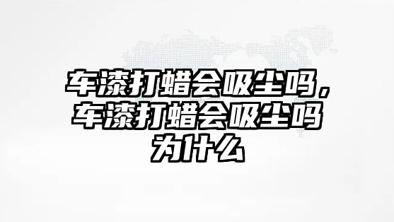 車漆打蠟會(huì)吸塵嗎，車漆打蠟會(huì)吸塵嗎為什么