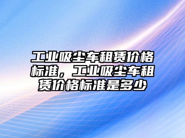 工業(yè)吸塵車租賃價格標準，工業(yè)吸塵車租賃價格標準是多少