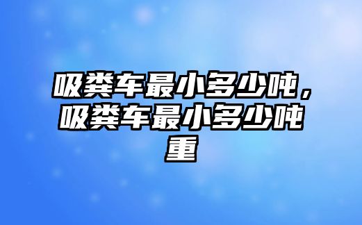 吸糞車最小多少噸，吸糞車最小多少噸重