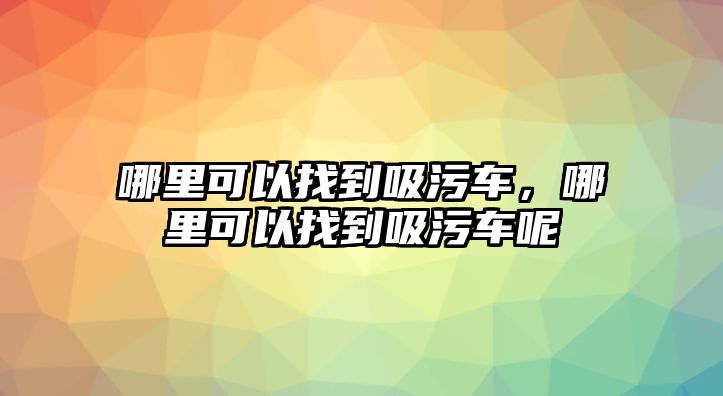 哪里可以找到吸污車，哪里可以找到吸污車呢