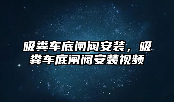 吸糞車(chē)底閘閥安裝，吸糞車(chē)底閘閥安裝視頻