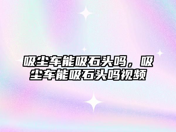 吸塵車能吸石頭嗎，吸塵車能吸石頭嗎視頻