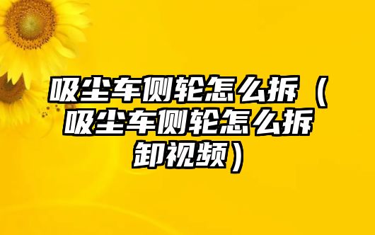 吸塵車側(cè)輪怎么拆（吸塵車側(cè)輪怎么拆卸視頻）