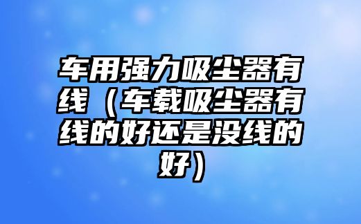 車用強(qiáng)力吸塵器有線（車載吸塵器有線的好還是沒線的好）