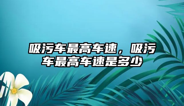 吸污車最高車速，吸污車最高車速是多少