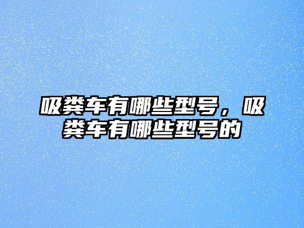 吸糞車(chē)有哪些型號(hào)，吸糞車(chē)有哪些型號(hào)的