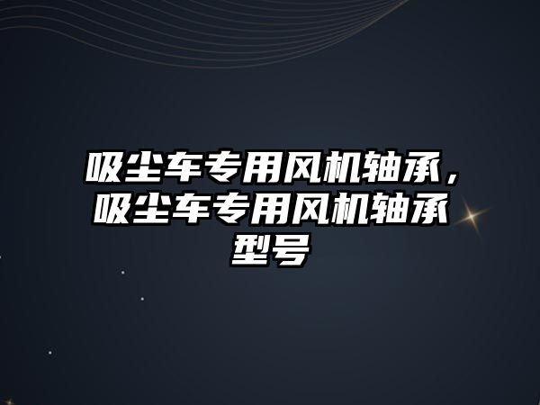 吸塵車專用風機軸承，吸塵車專用風機軸承型號