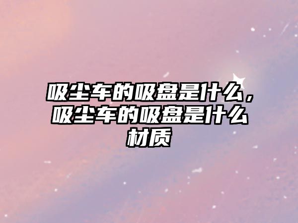 吸塵車的吸盤是什么，吸塵車的吸盤是什么材質