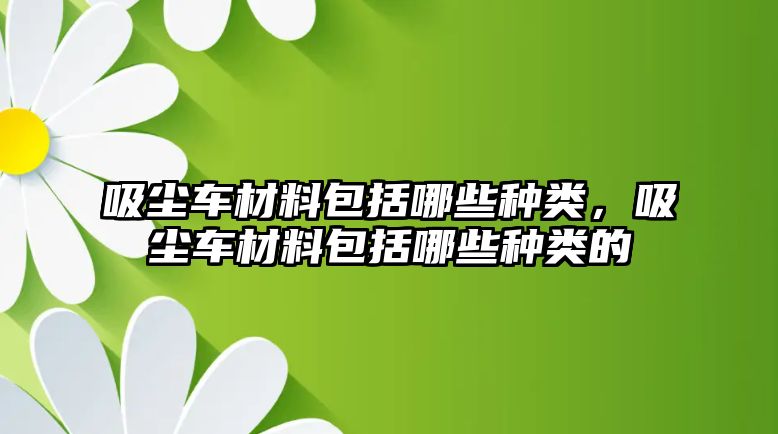 吸塵車材料包括哪些種類，吸塵車材料包括哪些種類的