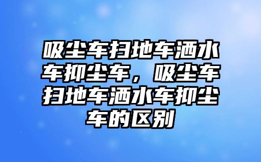 吸塵車掃地車灑水車抑塵車，吸塵車掃地車灑水車抑塵車的區(qū)別