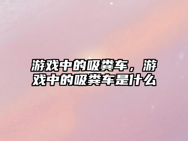 游戲中的吸糞車，游戲中的吸糞車是什么