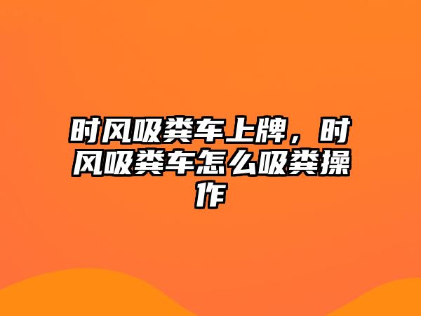 時(shí)風(fēng)吸糞車上牌，時(shí)風(fēng)吸糞車怎么吸糞操作