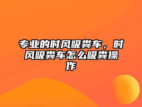 專業(yè)的時風(fēng)吸糞車，時風(fēng)吸糞車怎么吸糞操作