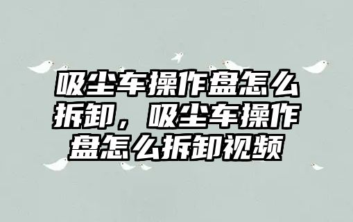 吸塵車操作盤怎么拆卸，吸塵車操作盤怎么拆卸視頻