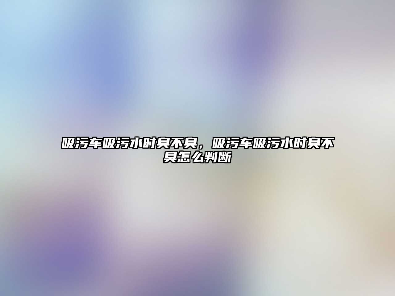 吸污車吸污水時(shí)臭不臭，吸污車吸污水時(shí)臭不臭怎么判斷