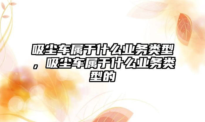 吸塵車屬于什么業(yè)務(wù)類型，吸塵車屬于什么業(yè)務(wù)類型的