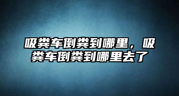 吸糞車倒糞到哪里，吸糞車倒糞到哪里去了