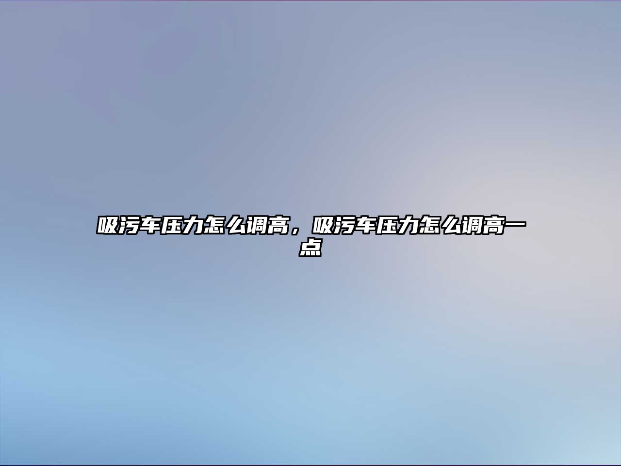 吸污車壓力怎么調(diào)高，吸污車壓力怎么調(diào)高一點