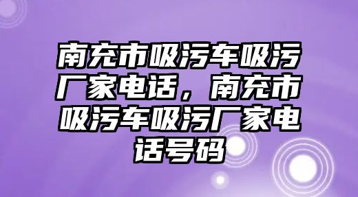 南充市吸污車吸污廠家電話，南充市吸污車吸污廠家電話號碼