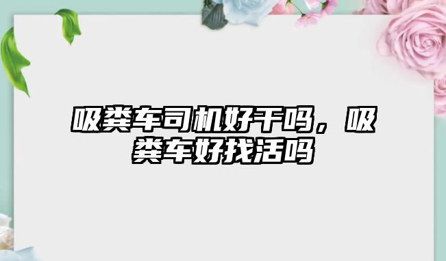 吸糞車司機好干嗎，吸糞車好找活嗎