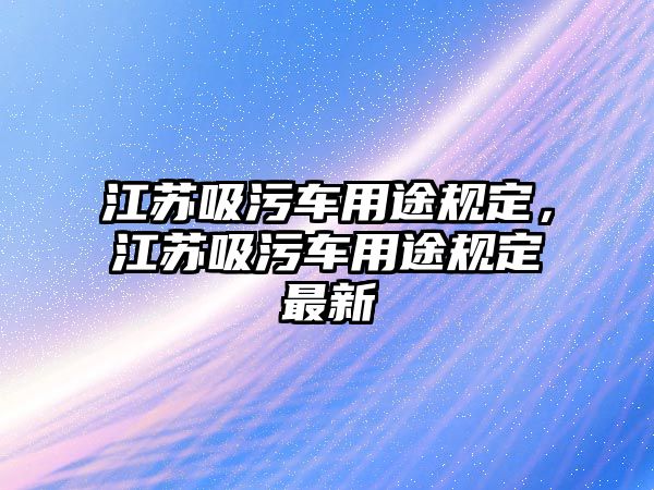 江蘇吸污車用途規(guī)定，江蘇吸污車用途規(guī)定最新