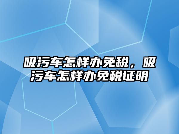 吸污車怎樣辦免稅，吸污車怎樣辦免稅證明