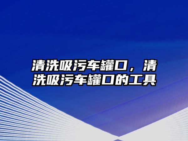 清洗吸污車罐口，清洗吸污車罐口的工具