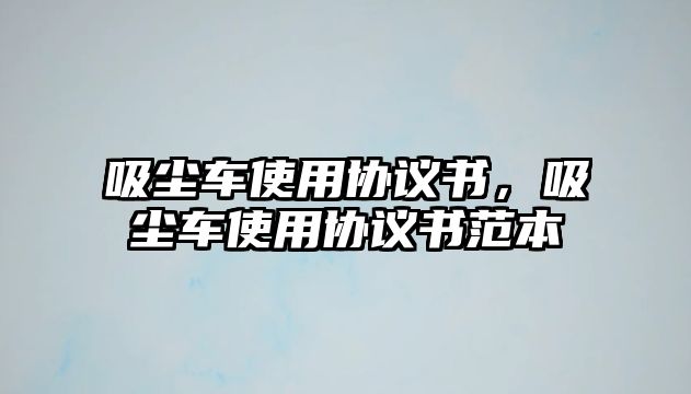 吸塵車使用協(xié)議書，吸塵車使用協(xié)議書范本