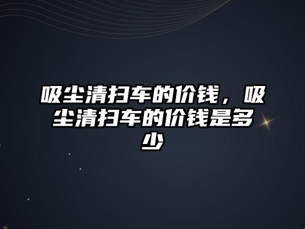 吸塵清掃車的價錢，吸塵清掃車的價錢是多少