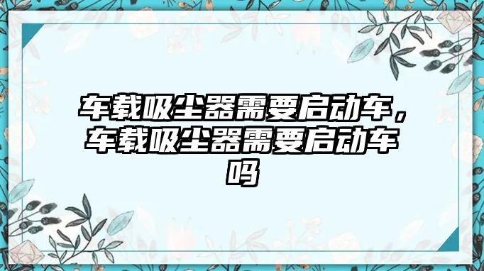 車載吸塵器需要啟動車，車載吸塵器需要啟動車嗎