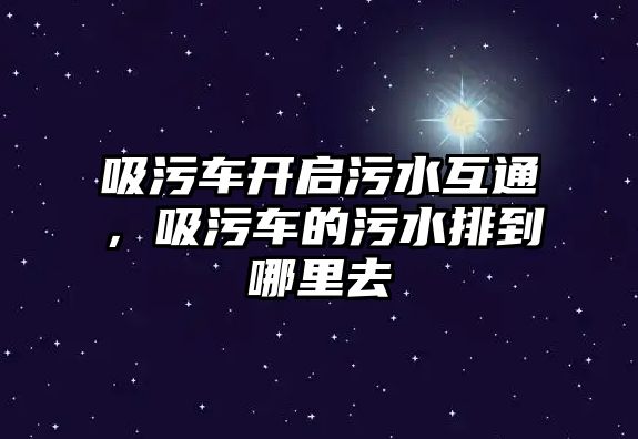 吸污車開啟污水互通，吸污車的污水排到哪里去