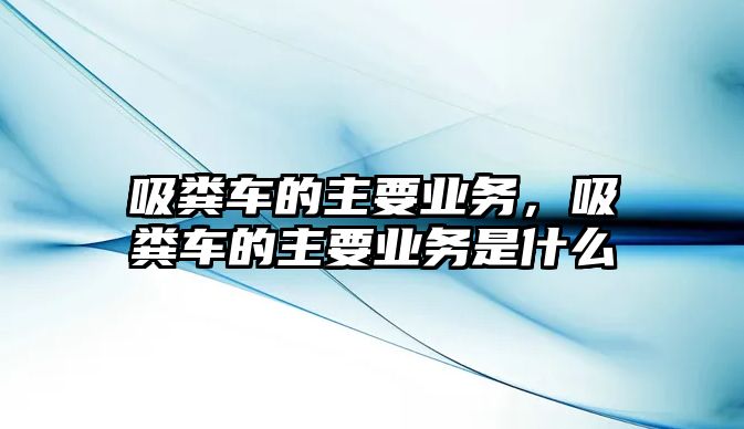 吸糞車的主要業(yè)務(wù)，吸糞車的主要業(yè)務(wù)是什么