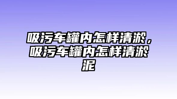 吸污車罐內怎樣清淤，吸污車罐內怎樣清淤泥