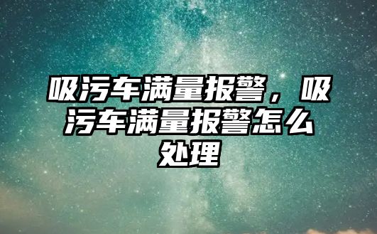 吸污車滿量報(bào)警，吸污車滿量報(bào)警怎么處理