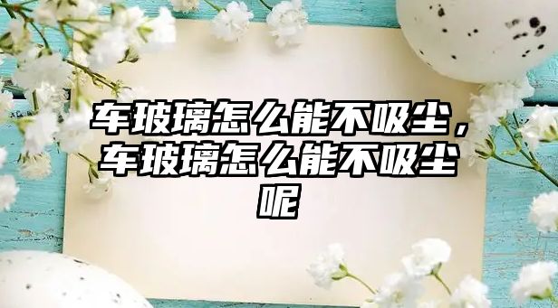 車玻璃怎么能不吸塵，車玻璃怎么能不吸塵呢