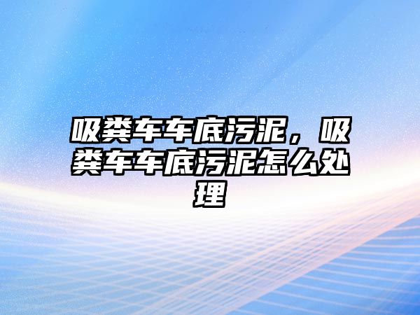 吸糞車車底污泥，吸糞車車底污泥怎么處理