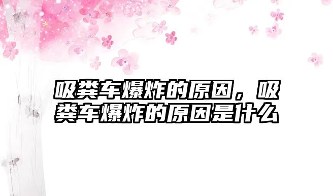 吸糞車爆炸的原因，吸糞車爆炸的原因是什么