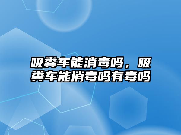 吸糞車能消毒嗎，吸糞車能消毒嗎有毒嗎